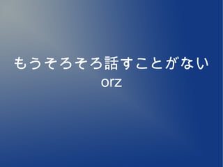 もうそろそろ話すことがない
      orz
 