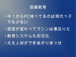 部員教育
●
    中１からPC持ってるのは現代っ子
    でも少ない
●
    部室が変わってマシンは事足りた
●
    教育システムも形式化
●
    ええ人材ができあがりまっせ
 
