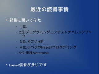 最近の読書事情
●
    部員に聞いてみた
      –   １位.
      –   2位.プログラミングコンテストチャレンジブッ
           ク
      –   ３位.すごいH本
      –   ４位.ふつうのHaskellプログラミング
      –   5位.実践Metasploit


●
    Haskell信者が多いです
 