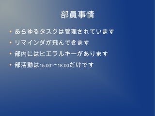 部員事情
●
    あらゆるタスクは管理されています
●
    リマインダが飛んできます
●
    部内にはヒエラルキーがあります
●
    部活動は15:00〜18:00だけです
 