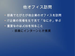 他オフィス訪問
●
    部員でたびたび他企業のオフィスを訪問
●
    IT企業の現場を生で見て「なにか」学ぶ
●
    重要なのはJOBを知ること
     –   部員にインターンとか推奨
 