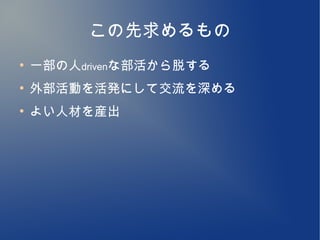 この先求めるもの
●
    一部の人drivenな部活から脱する
●
    外部活動を活発にして交流を深める
●
    よい人材を産出
 