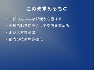 この先求めるもの
●
    一部の人drivenな部活から脱する
●
    外部活動を活発にして交流を深める
●
    よい人材を産出
●
    部内の技術の多様化
 