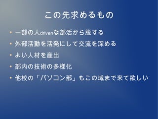 この先求めるもの
●
    一部の人drivenな部活から脱する
●
    外部活動を活発にして交流を深める
●
    よい人材を産出
●
    部内の技術の多様化
●
    他校の「パソコン部」もこの域まで来て欲しい
 