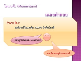 คาตอบ ข้อ 2
      รถคันจะมีโมเมนตัม 30,000 นิวตันวินาที


       ตอบถูกใช่ไหมครับ เก่งมากเลย!



                                      ตอบผิด ลองดูคาเฉลยนะครับ
 
