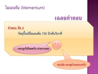 คาตอบ ข้อ 2
      วัตถุนี้จะมีโมเมนตัม 720 นิวตันวินาที


        ตอบถูกใช่ไหมครับ เก่งมากเลย!



                                       ตอบผิด ลองดูคาเฉลยนะครับ
 