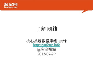 了解网络

核心系统数据库组 余锋
  http://yufeng.info
     @淘宝褚霸
     2012-07-29
 