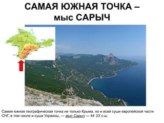 САМАЯ ЮЖНАЯ ТОЧКА –
                мыс САРЫЧ




Самая южная географическая точка не только Крыма, но и всей суши европейской части
СНГ, в том числе и суши Украины, — мыс Сарыч — 44 23`c.ш.
 