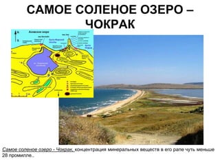 САМОЕ СОЛЕНОЕ ОЗЕРО –
                ЧОКРАК




Самое соленое озеро - Чокрак, концентрация минеральных веществ в его рапе чуть меньше
28 промилле..
 