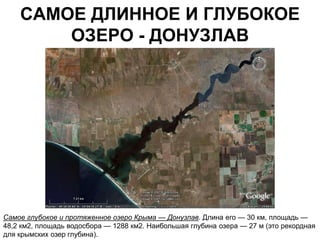 САМОЕ ДЛИННОЕ И ГЛУБОКОЕ
        ОЗЕРО - ДОНУЗЛАВ




Самое глубокое и протяженное озеро Крыма — Донузлав. Длина его — 30 км, площадь —
48,2 км2, площадь водосбора — 1288 км2. Наибольшая глубина озера — 27 м (это рекордная
для крымских озер глубина).
 