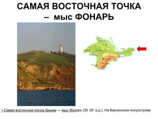 САМАЯ ВОСТОЧНАЯ ТОЧКА
            – мыс ФОНАРЬ




• Самая восточная точка Крыма — мыс Фонарь (36 39` в.д.). На Керченском полуострове
 
