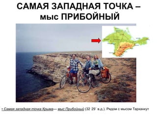 САМАЯ ЗАПАДНАЯ ТОЧКА –
            мыс ПРИБОЙНЫЙ




• Самая западная точка Крыма— мыс Прибойный (32 29` в.д.). Рядом с мысом Тарханкут
 