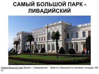 САМЫЙ БОЛЬШОЙ ПАРК -
            ЛИВАДИЙСКИЙ




Самый большой парк Крыма — Ливадийский.   Вместе с Ореандой он занимает площадь 160
га.
 