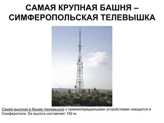 САМАЯ КРУПНАЯ БАШНЯ –
   СИМФЕРОПОЛЬСКАЯ ТЕЛЕВЫШКА




Самая высокая в Крыму телевышка с приемопередающими устройствами находится в
Симферополе. Ее высота составляет 192 м.
 