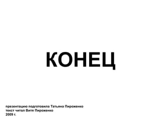 КОНЕЦ

презентацию подготовила Татьяна Пироженко
текст читал Витя Пироженко
2009 г.
 