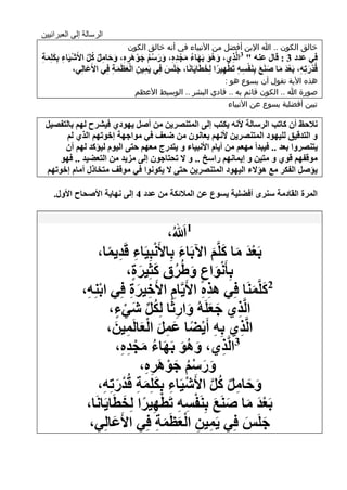 ‫الرسالة إلى العبرانيين‬
                               ‫خالق الكون .. هللا اإلبن أفضل من األنبياء في أنه خالق الكون‬
‫فٟ ػضص 3 : لاي ػٕٗ " 3اٌَّظٞ، ُٚ٘ٛ تَٙاء ِجضٖ، ٚعؿُ جٛ٘غٖ، ٚداًِ وً ا٤َك١َاء تِىٍِّح‬
‫ْ ِ َ َ ِ‬         ‫َ َ َ ُ َ ْ ِ ِ َ َ ْ ُ َ ْ َ ِ ِ َ َ ِ ٌ ُ َّ‬       ‫ِ‬
            ‫ػَاٌِٟ،‬  ‫لُضعذِٗ، تَؼض ِا هَٕغ تَِٕفـٗ ذَطٙ١غا ٌِشطا٠َأَا، جٍَؾ فِٟ ٠َّ١ٓ اٌؼظَّح فِٟ ا٤َ‬
                             ‫َ َ ِ‬ ‫ِ ِ ْ‬        ‫َ َ‬         ‫ْ َ ِ َْ َ َ َ ْ ِ ِ ْ ِ ً َ َ‬
                                                             ‫هذه األية تقول أن يسوع هو :‬
                                  ‫صورة هللا .. الكون قائم به .. فادي البشر .. الوسيط األعظم‬
                                                              ‫تبين أفضلية يسوع عن األنبياء‬

 ‫ٔ٩دع أْ واذة اٌغؿاٌح ٤ٔٗ ٠ىرة ئٌٝ اٌّرٕوغ٠ٓ ِٓ أهً ٠ٙٛصٞ ف١لغح ٌُٙ تاٌرفو١ً‬
       ‫ٚ اٌرضل١ك ٌٍ١ٙٛص اٌّرٕوغ٠ٓ ٤ُٔٙ ٠ؼأْٛ ِٓ ًؼ فٟ ِٛاجٙح ئسٛذُٙ اٌظٞ ٌُ‬
      ‫٠رٕوغٚا تؼض .. ف١ثضأ ِٙؼُ ِٓ أ٠اَ ا٤ٔث١اء ٚ ٠رضعض ِؼُٙ درٝ اٌ١َٛ ٌ١إوض ٌُٙ أْ‬
     ‫ِٛلفُٙ لٛٞ ٚ ِر١ٓ ٚ ئ٠ّأُٙ عاؿز .. ٚ ٨ ذذراجْٛ ئٌٝ ِؼ٠ض ِٓ اٌرؼٌ١ض .. فٙٛ‬
 ‫٠إهً اٌفىغ ِغ ٘إ٨ء اٌ١ٙٛص اٌّرٕوغ٠ٓ درٝ ٨ ٠ىٛٔٛا فٟ ِٛل ِرشاطي أِاَ ئسٛذُٙ‬

    ‫اٌّغج اٌماصِح ؿٕغٜ أفٌٍ١ح ٠ـٛع ػٓ اٌّ٩ئىح ِٓ ػضص 4 ئٌٝ ٔٙا٠ح ا٤هذاح ا٤ٚي.‬



                                                ‫َ‬
                                          ‫1هللاُ،‬
                  ‫تَؼض ِا وٍَُّ ا٢تَاء تِا٤َٔثِ١َاء لَض٠ّا،‬
                      ‫ْ ِ ِ ً‬                 ‫َ‬        ‫َْ َ َ َ‬
                              ‫تِأَٔٛاع ٍُٚغق وصِ١غج،‬
                                ‫َْ ٍ َ ُ َ َ ٍ‬
              ‫2وٍََّّٕا فِٟ ٘ظٖ ا٤َ٠َّاَ ا٤َس١غج فِٟ اتِٕٗ،‬
               ‫ْ ِ‬             ‫ِ ِ َ ِ‬            ‫ِِ‬             ‫َ َ‬
                       ‫اٌَّظٞ جؼٍَُٗ ٚاعشًا ٌِىً كَٟء،‬
                           ‫ِ َ َ َ ِ ُ ِّ ْ ٍ‬
                      ‫اٌَّظٞ تِٗ أَ٠ٌا ػًّ اٌؼاٌَّ١ٓ،‬
                          ‫ِ ْ ً َ ِ َ َْ ِ َ‬                  ‫ِ‬
                           ‫اٌَّظٞ، ُٚ٘ٛ تَٙاء ِجضٖ،‬
                             ‫َ َ َ ُ َ ْ ِِ‬               ‫ِ‬
                                                            ‫3‬

                                   ‫ٚعؿُ جٛ٘غٖ،‬
                                    ‫َ َ ُْ َ ْ َ ِِ‬
                  ‫ٚداًِ وً ا٤َك١َاء تِىٍِّح لُضْعذِٗ،‬
                    ‫ْ ِ َ َ ِ َ ِ‬                    ‫َ َ ِ ٌ ُ َّ‬
                             ‫َْ َ َ َ ْ ِ ِ ْ ِ ً َ‬
               ‫تَؼض ِا هَٕغ تَِٕفـٗ ذَطٙ١غا ٌِشطَا٠َأَا،‬
                ‫جٍَؾ فِٟ ٠َّ١ٓ اٌؼظَّح فِٟ ا٤َػاٌِٟ،‬
                        ‫َ‬              ‫ِ ِ َْ َ ِ‬               ‫َ َ‬
                                                                                               ‫61‬
 
