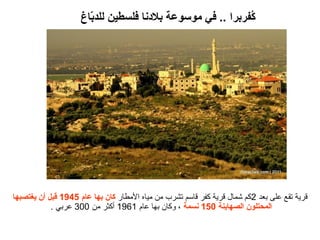 ‫كفربر(ا .. في موسوع ة بليدنا فلسطين للدباغ‬
                       ‫اّ‬                                     ‫طُ‬




‫قري ة تقع على بعد 2كم شمال قري ة كفر قاسم تشرب من مياه المطار كان بها عام 5491 قبل أن يغتصبها‬
            ‫(المحتلون (الصهاين ة 051 نسم ة ، وكان بها عام 1691 أكثر من 003 عربي .‬
 