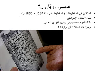 ‫عاصي وريان ..؟‬
                     ‫ةّ‬
‫لم تظهر في المخطوطات ) المخطوط ة من سن ة 7621 هـ 0581 م ( .‬     ‫•‬
                                         ‫منذ الحتلل السرائيلي‬
                                                            ‫ُ‬   ‫•‬
                   ‫هناك أضخوة ، بعضهم في ريان وآضخرون عاصي‬  ‫ُ‬   ‫•‬
                                ‫وجود هذه العائلت في قراوة ؟ !‬   ‫•‬
 