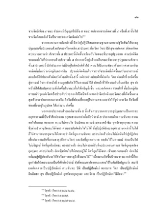 ๑๒


ชวนจิตมีเพียง ๔ ขณะ ส่วนคนมีปัญญาช้ามีถึง ๕ ขณะ) หลังจากชวนจิตดวงที่ ๔ หรื อที่ ๕ นั้นไป
ชวนจิตก็ตกภวังค์ จึงเป็ นวาระของภวังคจิตต่อไป ๔๓     43




                  จากกระบวนการดังกล่ าวนี้ ถื อว่าผูปฏิบติสมถกรรมฐานตามแนวปฐวีกสิ ณได้บรรลุ
                                                     ้ ั
ปฐมฌานซึ่งประกอบด้วยสังขารหรื อเจตสิก ๕ ประการ คือ วิตก วิจาร ปี ติ สุข เอกัคคตา (จิตเตกัคค
ตา)หมายความว่า สังขารทั้ง ๕ ประการนี้ เกิดขึ้นพร้อมกันในขณะที่บรรลุปฐมฌาน ตามปกติจิต
                                                                 ่
ของคนทัวไปก็ประกอบด้วยสังขารทั้ง ๕ ประการนี้ อยูแล้ว แต่ในขณะที่จะบรรลุปฐมฌานสังขาร
            ่
                        ํ              ่
ทั้ง ๕ ประการนี้ มีกาลังมากกว่าที่มีอยูในจิตปกติทวไป เพราะได้รับการพัฒนาด้วยการเพ่งดวงกสิ ณ
                                                           ั่
                          ่ ั
จนจิตตั้งมันแน่วแน่อยูกบดวงกสิณ ปรุ งแต่งจิตคือมโนทวาราวัชชนจิตที่เกิดขึ้นมารับเอาอารมณ์
              ่
ตอนใกล้อปปนาแล้วตัดภวังค์ เจตสิกทั้ง ๕ นี้ แต่ละอย่างทําหน้าที่ต่างกัน วิตก ทําหน้าที่ ยกจิตขึ้น
                ั
สู่ อารมณ์ วิจาร ทําหน้าที่ ตามผูกพันจิตไว้ในอารมณ์ ปี ติ ทําหน้าที่ให้ความเอิบอิ่ มแก่จิต สุ ข ทํา
หน้าที่ให้สัม ปยุตธรรมที่เกิ ดขึ้นในขณะนั้นให้เจริ ญยิงขึ้น และเอกัคคตา ทําหน้าที่ ตั้งมันอยู่กับ
                                                               ่                                ่
อารมณ์ ป รุ งแต่ง จิตหรื อ ประคับประคองให้จิต มี พ ลังมากกว่าจิ ตปกติ และจิตดวงที่เกิ ดขึ้น ดวง
สุ ด ท้า ยจะทํา ลายกามาวจรจิ ต คื อ จิ ต ที่ ท่ อ งเที่ ย วอยู่ใ นกามภพ และทํา ให้รู ป าวจรจิ ต คื อ จิ ต ที่
                  ่
ท่องเที่ยวอยูในรู ปภพ ได้แก่ ฌาน เกิดขึ้น
                  นอกจากประกอบด้วยองค์ฌานทั้ง ๕ นี้ แล้ว กระบวนการบรรลุ ปฐมฌานเป็ นการละ
อกุศลธรรมที่เป็ นข้าศึกต่อ ฌาน อกุศลธรรมเหล่านั้นคือนิ วรณ์ ๕ ประกอบด้วย กามฉันทะ ความ
พอใจในกาม พยาบาท ความไม่ชอบใจ ถีนมิทธะ ความง่วงเหงาเศร้าซึ ม อุทธัจจกุกกุจจะ ความ
ฟุ้ งซ่านรําคาญใจและวิจิกิจฉา ความสงสัยตัดสินใจไม่ได้ ถ้าผูปฏิบติยงละอกุศลธรรมเหล่านี้ ไม่ได้
                                                                      ้ ั ั
ก็ไม่สามารถบรรลุฌานได้ เพราะว่า จิตที่ถูก กามฉันทะ ครอบงําแล้ว ย่อมไม่ดาเนิ นไปสู่ ปฏิปทา
                                                                                      ํ
เพือประหาณเสียซึ่งกามธาตุ (คือกามโลก) และจิตที่ถูกพยาบาท กดดันไว้ในอารมณ์ ย่อมเป็ นไป
     ่
ไม่บริ บูรณ์ จิตที่ถูกถีนมิทธะ ครอบงําแล้ว ย่อมไม่ควรแก่อนที่จะประกอบภาวนา จิตที่ถูกอุทธัจจ
                                                                    ั
กุกกุจจะ ครอบงําแล้ว ย่อมฟุ้ งซ่ านไปไม่สงบอยูได้ จิตที่ถูกวิจิกิจฉา เข้าแทรกแซงแล้ว ย่อมไม่
                                                         ่
หยังลงสู่ปฏิปทาอันจะให้สาเร็ จการบรรลุถึงซึ่ งฌานได้ ๔๔ เมื่อฌานเกิดขึ้นนิ วรณธรรม เหล่านี้ ก็จะ
       ่                      ํ                             44




ถูกกําจัดไปเพราะฌานเป็ นข้าศึกต่อนิวรณ์ ดังที่พระมหากัจจายนะแสดงไว้ในคัมภีร์เปฏกะว่า สมาธิ
(เอกัคคตา) เป็ นปฏิ ปักษ์แก่ กามฉัน ทะ ปี ติ เป็ นปฏิปัก ษ์แก่ พยาบาท วิตก เป็ นปฏิปัก ษ์แ ก่
ถีนมิทธะ สุข เป็ นปฏิปักษ์แก่ อุทธัจจะกุกกุจจะ และ วิจาร เป็ นปฏิปักษ์แก่ วิจิกิจฉา ๔๕        45




             ๔๓
                วิสุทธิ. (ไทย) ๖๙/๒๔๑-๒๔๒.
             ๔๔
                วิสุทธิ. (ไทย) ๖๙/๒๕๗.
             ๔๕
                วิสุทธิ. (ไทย) ๖๙/๒๔๗-๒๔๘.
 