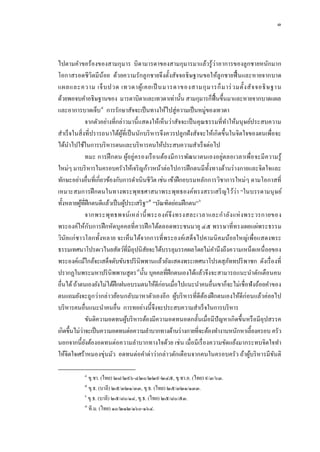 ๓




                                                                          ่
ไปตามคําขอร้องของสามกุมาร บิดามารดาของสามกุมารมาแล้วรู ้วาอาการของลูกชายหนักมาก
โอกาสรอดชีวิตมีน้อย ด้วยความรักลู กชายจึงตั้งสัจจอธิษฐานขอให้ลูกชายฟื้ นและหายจากบาด
แผลและความ เจ็ บ ปวด เทวดาผู ้เ คยเป็ นมารดาของสามกุ ม ารก็ ม าร่ วมตั้ง สั จ จอธิ ษ ฐาน
ด้วยพอจบคําอธิษฐานของ มารดาบิดาและเทวดาเท่านั้น สามกุมารก็ฟ้ื นขึ้นมาและหายจากบาดแผล
และอาการบาดเจ็บ ๔ การรักษาสัจจะเป็ นทางให้ไปสู่ความเป็ นหมู่ของเทวดา
                จากตัวอย่างที่กล่าวมานี้ แสดงให้เห็นว่าสัจจะเป็ นคุณธรรมที่ทาให้มนุ ษย์ประสบความ
                                                                            ํ
สําเร็จในสิ่ งที่ปรารถนาได้ผที่เป็ นนักบริ หารจึงควรปลูกฝังสัจจะให้เกิดขึ้นในจิตใจของตนเพื่อจะ
                                ู้
ได้นาไปใช้ในการบริ หารตนและบริ หารคนให้ประสบความสําเร็จต่อไป
      ํ
                ทมะ การฝึ กตน ผูอ ยู่ครองเรื อ นต้อ งมี การพัฒนาตนเองอยู่ตลอเวลาเพื่อ จะมี ความรู ้
                                       ้
ใหม่ๆ มาบริ หารในครอบครัวให้เจริ ญก้าวหน้าต่อไปการฝึ กตนมีท้ งทางด้านร่ างกายและจิตใจและ
                                                                      ั
ทักษะอย่างอื่นที่เกี่ยวข้องกับการดําเนินชีวต เช่น เข้าฝึ กอบรมหลักการวิชาการใหม่ๆ ตามโอกาสที่
                                              ิ
เหมาะสมการฝึ กตนในทางพระพุทธศาสนาพระพุทธองค์ทรงสรรเสริ ญไว้ว่า “ในบรรดามนุ ษย์
ทั้งหลายผูที่ฝึกตนดีแล้วเป็ นผูประเสริ ฐ” ๕ “บัณฑิตย่อมฝึ กตน” ๖
            ้                      ้
                จากพระพุท ธพจน์ เ หล่ า นี้ พระองค์จึ ง ทรงสละเวลาและกํา ลัง แห่ ง พระวรกายของ
พระองค์ให้ก ับการฝึ กหัดบุคคลที่ควรฝึ กได้ตลอดพระชนมายุ ๔๕ พรรษาที่ทรงเผยแผ่พระธรรม
วินัยแก่ ชาวโลกทั้งหลาย จะเห็นได้จากการที่พระองค์เสด็จไปคามนิ คมน้อ ยใหญ่เพื่อแสดงพระ
ธรรมเทศนาโปรดเวไนยสัตว์ที่มีอุปนิสยจะได้บรรลุมรรคผลโดยไม่คานึงถึงความเหน็ดเหนื่ อยของ
                                           ั                            ํ
พระองค์แม้ใกล้จะเสด็จดับขันธปริ นิพพานแล้วยังแสดงพระเทศนาโปรดสุภททปริ พาชก ดังเรื่ องที่
                                                                              ั
ปรากฏในพระมหาปริ นิพพานสูตร ๗นั้น บุคคลที่ฝึกตนเองได้แล้วจึงจะสามารถแนะนําตักเตือนคน
                                  6




อื่นได้ ถ้าตนเองยังไม่ได้ฝึกฝนอบรมตนให้ดีก่อนเมื่อไปแนะนําคนอื่นเขาก็จะไม่เชื่อฟั งถ้อยคําของ
ตนแถมยังจะถูกว่ากล่าวย้อนกลับมาหาตัวเองอีก ผูบริ หารที่ดีตองฝึ กตนเองให้ดีก่อนแล้วค่อยไป
                                                         ้          ้
บริ หารคนอื่นแนะนําคนอื่น การทอย่างนี้จึงจะประสบความสําเร็จในการบริ หาร
                ขันติความอดทนผูบริ หารต้องมีความอดทนอดกลั้นเมื่อมีปัญหาเกิดขึ้นหรื อมีอุปสรรค
                                     ้
              ่
เกิดขึ้นไม่วาจะเป็ นความอดทนต่อความลําบากทางด้านร่ างกายที่จะต้องทํางานหนักหาเลี้ ยงครอบ ครัว
นอกจากนี้ยงต้องอดทนต่อความลําบากทางใจด้วย เช่น เมื่อมีเรื่ องความขัดแย้งมากระทบจิตใจทํา
                ั
ให้จิตใจเศร้าหมองขุ่นมัว อดทนต่อคําด่าว่ากล่าวตักเตือนจากคนในครอบครัว ถ้าผูบริ หารมีขนติ
                                                                                      ้       ั

           ๔
             ขุ.ชา. (ไทย) ๒๘/๒๙๖-๔๒๐/๒๒๙-๒๔๕, ขุ.ชา.อ. (ไทย) ๙/๓/๖๓.
           ๕
             ขุ.ธ. (บาลี) ๒๕/๓๒๑/๓๓, ขุ.ธ. (ไทย) ๒๕/๓๒๑/๑๓๓.
           ๖
             ขุ.ธ. (บาลี) ๒๕/๘๐/๑๔, ขุ.ธ. (ไทย) ๒๕/๘๐/๕๓.
           ๗
             ที.ม. (ไทย) ๑๐/๒๑๒/๑๖๐-๑๖๔.
 