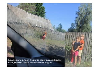 А вот и хаты в лесу. К ним не ведут шоссе. Вокруг
леса да тропы. Малыши такого не видели...
 