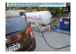 Этот газ нам пригодится. В лесу заправок нет. Так что бак бензина и
бак газа увеличит нашу автономность.
 