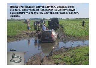 Переднеприводынй Дастер застрял. Мощный крюк
инерционного троса не надевался на миниатюрную
буксировочную проушину Дастера. Пришлось одевать
«шакл».




Шакл
 