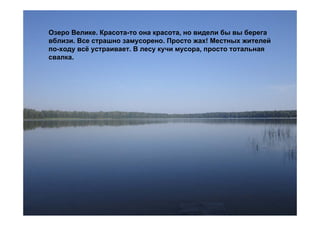 Озеро Велике. Красота-то она красота, но видели бы вы берега
вблизи. Все страшно замусорено. Просто жах! Местных жителей
по-ходу всё устраивает. В лесу кучи мусора, просто тотальная
свалка.
 