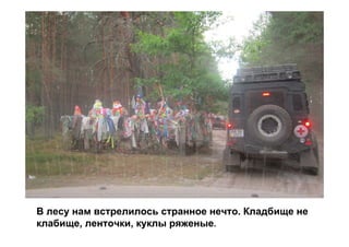В лесу нам встрелилось странное нечто. Кладбище не
клабище, ленточки, куклы ряженые.
 