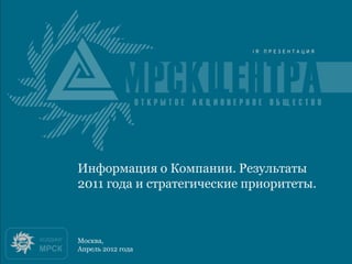 Итоги 2010 года
Информация о Компании. Результаты
2011 года и стратегические приоритеты.



Москва,
Апрель 2012 года
 