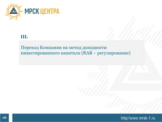 III.

     Переход Компании на метод доходности
     инвестированного капитала (RAB – регулирование)




16
 