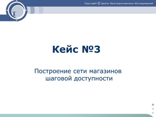 Кейс №3
Построение сети магазинов
шаговой доступности

 