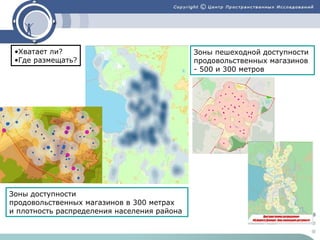 •Хватает ли?
•Где размещать?

Зоны доступности
продовольственных магазинов в 300 метрах
и плотность распределения населения района

Зоны пешеходной доступности
продовольственных магазинов
- 500 и 300 метров

 