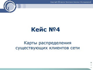 Кейс №4
Карты распределения
существующих клиентов сети

 