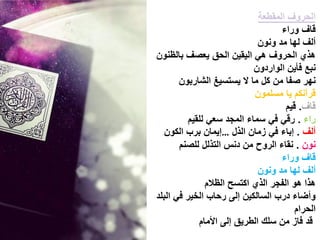 ‫الحروف المقطعة‬
                                    ‫قاف وراء‬
                              ‫ألف لها مد ونون‬
‫هذي الحروف هً الٌقٌن الحق ٌعصف بالظنون‬
                             ‫نبع فأٌن الواردون‬
       ‫نهر صفا من كل ما ال ٌستسٌغ الشاربون‬
                             ‫قرآنكم ٌا مسلمون‬
                                      ‫قاف. قٌم‬
          ‫راء . رقً فً سماء المجد سعً للقٌم‬
   ‫ألف . إباء فً زمان الذل …إٌمان برب الكون‬
       ‫نون . نقاء الروح من دنس التذلل للصنم‬
                                    ‫قاف وراء‬
                              ‫ألف لها مد ونون‬
                ‫هذا هو الفجر الذي اكتسح الظالم‬
‫وأضاء درب السالكٌن إلى رحاب الخٌر فً البلد‬
                                         ‫الحرام‬
             ‫قد فاز من سلك الطرٌق إلى األمام‬
 