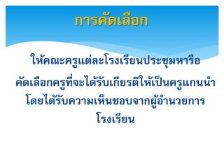 กำรคัด๶ลือก
   ให้คณะครูแต่ละโรงเรียนประชุมหำรือ
คัดเลือกครูที่จะได้รบเกียรติให้เป็ นครูแกนนำ
                    ั
  โดยได้รบควำมเห็นชอบจำกผูอำนวยกำร
         ั                       ้
                  โรงเรียน
 