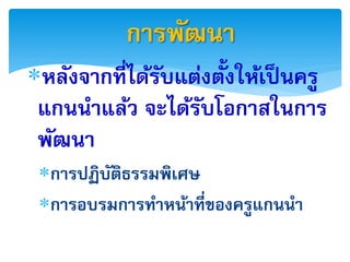 กำรพัฒนำ
หลังจำกที่ได้รบแต่งตังให้เป็ นครู
               ั     ้
 แกนนำแล้ว จะได้รบโอกำสในกำร
                   ั
 พัฒนำ
 กำรปฏิบตธรรมพิเศษ
         ั ิ
 กำรอบรมกำรทำหน้ำที่ของครูแกนนำ
 