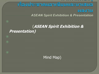 
               (ASEAN Spirit Exhibition &
    Presentation)





                    Mind Map)
 