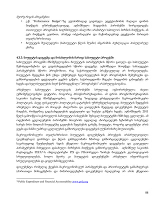 მეორე რიგის ამოცანებია:
    •      ე.წ. “Performance Budget”-ზე ეტაპობრივად გადასვლა ეფექტიანობის მაღალი დონის
           მიღწევის     უზრუნველსაყოფად.           აღნიშნული       მიდგომის     პირობებში   ხორციელდება
           თითოეული პროგრამის სიღრმისეული ანალიზი არამარტო საბოლოო მიზნის მიღწევის, ან
           ვერ მიღწევის კუთხით, არამედ ოპტიმალური და მაქსიმალურად ეფექტიანი მართვის
           თვალსაზრისითაც;
    •      ბიუჯეტის შუალედური (საბიუჯეტო წლის შუაში) ანგარიშის პუბლიკაცია პოპულარულ
           ენაზე.


4.3.3. ბიუჯეტის დაგეგმვა და მოსახლეობის ჩართვა საბიუჯეტო პროცესში
საბიუჯეტო პროცესში მნიშვნელოვანია ბიუჯეტის პარამეტრების სწორი გათვლა და საბიუჯეტო
შემოსულობებისა და გადასახდელების სწორი დაგეგმვა. აღნიშნული მიიღწევა საბიუჯეტო
პარამეტრების სწორი პროგნოზით, რაც საქართველოში პრაქტიკულად არ ხორციელდება.
ბიუჯეტის შედგენას წინ უნდა უსწრებდეს ხელისუფლების მიერ პროგრამების შემუშავება და
განხორციელების დეტალური გეგმის გაწერა. საქართველოში მსგავსი მიდგომის გამოყენება არ
ხდება და ხელისუფლების მიერ წარმოდგენილი ”პროგრამები” არასრულფასოვანია.

არსებული   საბიუჯეტო   პოლიტიკის   პირობებში  სრულიად    იგნორირებულია   ისეთი
უმნიშვნელოვანესი ფაქტორი, როგორიც პროგნოზირებადობაა. ამ დროს პროგნოზირებადობის
საკითხი საკმაოდ მნიშვნელოვანია,                  როგორც ზოგადად გრძელვადიანი მაკროეკონომიკური
პოლიტიკის, ასევე ფისკალური პოლიტიკის გატარების უზრუნველსაყოფად. ბიუჯეტის შედგენის
არსებული პროცესი არ მოიცავს ანალიზისა და გათვლების შედეგად დოკუმენტის (ბიუჯეტი)
მიღებას, რომელშიც გადასახდელების დეტალური და ზუსტი განწერა ხდება. აღნიშნულმა 2011
წელს გამოიწვია საქართველოს საბიუჯეტო სისტემაში შემავალ ბიუჯეტებში 500-მდე ცვლილება. ამ
ოდენობის ცვლილებების პირობებში მთავრობა ადვილად ახორციელებს ნებისმიერ სასურველ
ხარჯს მისი მთლიან ბიუჯეტზე გავლენის შეფასების გარეშე. ბიუჯეტი, როგორც დოკუმენტი არის
გეგმა და მასში უამრავი ცვლილების განხორცილება დაგეგმვის უუნარობაზე მიუთითებს.

მაკროეკონომიკური           თვალსაზრისით          ბიუჯეტის      დოკუმენტის     პროექტის   არასრულყოფილი
(გაუშიფრავი) ფორმატი და წლის განმავლობაში ხშირად განხორციელებული ცვლილებები
სავარაუდოდ შეუძლებელს ხდის ქმედითი მაკროეკონომიკური დაგეგმვისა და ცალკეული
პარამეტრების მიხედვით დასახული მიზნების მიღწევის განხორციელებას. აღნიშნულ საკითხს
მიესადაგება PEFA76-ს ინდიკატორები PI5 და PI6:პირველი ზომავს ბიუჯეტის კლასიფიკაციის
სრულყოფილებას,            ხოლო      მეორე     კი    ბიუჯეტის       დოკუმენტში    არსებული   ინფორმაციის
სრულყოფილებას და ყოვლისმომცველობას.

დოკუმენტი, რომელიც ქვეყნის მაკროეკონომიკურ პარამეტრებს და პრიორიტეტებს განსაზღვრავს
(ძირითადი მონაცემებისა და მიმართულებების დოკუმენტი) რეალურად არ არის ქმედითი


76Public   Expenditure and Financial Accountability,www.pefa.org



                                                                                                     88
 