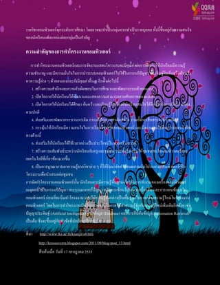 รายวิชาคอมพิวเตอร์ ทุกระดับการศึกษา โดยอาจจะทาเป็ นกลุ่มหรอทาเป็ นรายบุคคล ทั้งนี้ข้ ึนอยูกบความสนใจ
                                                                                          ่ ั
ของนักเรี ยนแต่ละคนแต่ละกลุ่มเป็ นสาคัญ

ความสาคัญของการทาโครงงานคอมพิวเตอร์
    การทาโครงงานคอมพิวเตอร์ และการจัดงานแสดงโครงงานจะมีคุณค่าต่อการฝึ กฝนให้นกเรี ยนมีความรู ้  ั
ความชานาญ และมีความมันใจในการนาระบบคอมพิวเตอร์ ไปใช้ในการแก้ปัญหา ประดิษฐ์คิดค้นหรื อค้นคว้า
                                  ่
หาความรู ้ต่าง ๆ ด้วยตนเองและยังมีคุณค่าอื่น ๆ อีกดังต่อไปนี้
     1. สร้างความสานึกและความรับผิดชอบในการศึกษาและพัฒนาระบบด้วยตนเอง
     2. เปิ ดโอกาสให้นกเรี ยนได้พฒนาและแสดงความสามารถตามศักยภาพของตนเอง
                              ั        ั
     3. เปิ ดโอกาสให้นกเรี ยนได้ศึกษา ค้นคว้า และเรี ยนรู ้ในเรื่ องที่นกเรี ยนสนใจได้ลึกซึ้ งกว่าการเรี ยนในห้อง
                                ั                                       ั
ตามปกติ
     4. ส่ งเสริ มและพัฒนากระบวนการคิด การแก้ปัญหา การตัดสิ นใจ รวมทั้งการสื่ อสารระหว่างกัน
     5. กระตุนให้นกเรี ยนมีความสนใจในการเรี ยนวิชาสาขาคอมพิวเตอร์ และมีความสนใจที่จะประกอบอาชีพ
               ้      ั
ทางด้านนี้
     6. ส่ งเสริ มให้นกเรี ยนได้ใช้เวลาอย่างเป็ นประโยชน์ในทางสร้างสรรค์
                        ั
     7. สร้างความสัมพันธ์ระหว่างนักเรี ยนกับครู และชุมชน รวมทั้งส่ งเสริ มให้ชุมชนสนใจคอมพิว เตอร์ และ
เทคโนโลยีที่เกี่ยวข้องมากขึ้น
     8. เป็ นการบูรณาการเอาความรู ้จากวิชาต่าง ๆ ที่ได้รับมาจัดทาผสมผสานกับโปรแกรมคอมพิวเตอร์ เป็ น
โครงงานเพื่อนาเสนอต่อชุมชน
การจัดทาโครงงานคอมพิวเตอร์ น้ น นักเรี ยนควรมีความรู ้พ้ืนฐานเกี่ยวกับการทางานของเครื่ องคอมพิวเตอร์
                                         ั
เหตุผลที่ใช้ในการแก้ปัญหา กระบวนการแก้ปัญหา หลักการเขียนโปรแกรมเบื้องต้น และการแทนข้อมูลใน
คอมพิวเตอร์ ก่อนที่จะเริ่ มทาโครงงาน และใช้ความรู ้ดงกล่าวเป็ นพื้นฐานในการสร้างความรู ้ใหม่ในโครงงาน
                                                        ั
คอมพิวเตอร์ โดยในการทาโครงงานนักเรี ยนอาจจะมีโอกาสได้ทาความรู ้จกกับความรู ้ใหม่เพิ่มเติมอีกด้วย เช่น
                                                                               ั
ปัญญาประดิษฐ์ (Artificial Intelligence) ฐานข้อมูล (Database) และการสื บค้นข้อมูล (Information Retrieval)
                          ่ ั
เป็ นต้น ซึ่ งจะขึ้นอยูกบหัวข้อที่นกเรี ยนเลือกทาโครงงาน
                                     ั

ที่มา    http://www.lks.ac.th/kuanjit/s4.htm
        http://kroosuveera.blogspot.com/2011/09/blog-post_13.html
        สื บค้นเมื่อ วันที่ 17 กรกฎาคม 2555
 