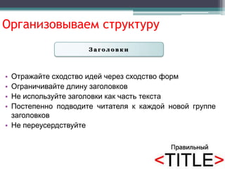 Организовываем структуру
                     Заголовки



• Отражайте сходство идей через сходство форм
• Ограничивайте длину заголовков
• Не используйте заголовки как часть текстa
• Постепенно подводите читателя к каждой новой группе
  заголовков
• Не переусердствуйте
 