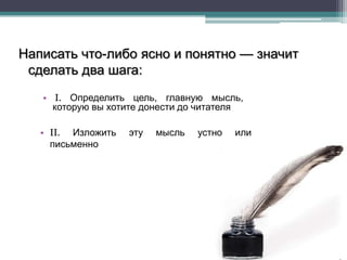 Написать что-либо ясно и понятно — значит
 сделать два шага:
   • I. Определить цель, главную мысль,
     которую вы хотите донести до читателя

   • II. Изложить   эту   мысль   устно   или
     письменно
 