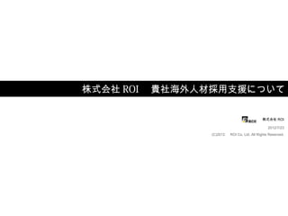 株式会社 ROI 　貴社海外人材採用支援について

                                             株式会社 ROI

                                                2012/7/23
               (C)2012 　 ROI Co. Ltd. All Rights Reserved.
 