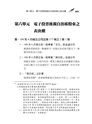 第六單元   電子投票後親自出席股東之表決權          201




第六單元           電子投票後親自出席股東之
               表決權

壹、100 年 6 月修正公司法第 177 條之 2 第 1 項
     一、100 年 6 月修正前－股東會「五日」前送達公司
        劉連煜老師批評－略嫌保守，似無法在技術可配合下，發
        揮及時表決之功能。

     二、100 年 6 月修正後－股東會「兩日前」送達公司
        林國全老師：以現代科技，理想上應該在各該議案付諸表
        決前以電子方式送達即可，本次修正未臻理想，但可予肯
        定。

     三、「兩日前」之計算
        經濟部見解 1：股東會開會當日為始日不計入。以前一日

1
    經濟部 84 年 2 月 25 日商字第 202275 號函：
    △有關股東會召集通知期限釋疑
     一、關於公司法第 172 條第 1、2 項所定期間之計算，依最高法院
       84 年 1 月 17 日 84 年度第 1 次民事庭會議決議「股份有限公司
       股東召集之通知採發信主義，公司法對於如何計算期間之方法
       既未特別規定，自仍應適用民法第一一九條、第一二○條第二
       項不算入始日之規定，自通知之翌日起算至開會前一日，算足
       公司法所定期間。」股東會召集之通知，應依上開決議辦理。
       例如 2 月 20 日召開臨時股東會，依公司法第 172 條第 2 項規定
       應於十日前通知各股東，則至遲 2 月 9 日即應通知各股東。
     二、本部 60 年 2 月 26 日商字第 06804 號函暨以往有關函釋與上開
       釋示不符部分，不再援用。
 