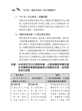 130       公司法‧證券交易法－修正問題研析


      二、101 年 1 月之修法─加重刑罰
        將違法並未事前申報生效之公開發行有價證券行為之處
        罰，由證券交易法第 175 條之可處二年以下有期徒刑，改
        列為證券交易法第 174 條第 2 項第 3 款之可處五年以下有
        期徒刑之處罰，加重其罰則。

      三、證券交易法第 174 條之修正理由
        對於違反第 22 條第 1 項至第 3 項規定違法募集、發行或
        公開招募有價證券者，其行為與證券投資信託顧問法第
        107 條第 2 款違法從事或代理募集、銷售境外基金之行
        為，均屬妨害證券市場秩序及危害投資人權益之行為，為
        求衡平，並適度遏阻該類行為，參考證券投資信託顧問法
        第 107 條第 2 款規定，有將其刑度由二年以下有期徒刑提
        高為五年以下有期徒刑之必要，爰將現行第 175 條中違反
        第 22 條第 1 項至第 3 項之處罰移列至本條第 2 項第 3 款。

拾貳、未依規定交付公開說明書、公開收購說明書及違
   反有價證券買賣融資融券之相關規定者，由刑罰
   改為行政罰

      修正條文                        說明
 101 年 1 月 4 日     修正前條文    （依行政院提案、立法院
 總統令公布修正                    協商結論等資料整理）
第 177 條          第 177 條    一、參照證券投資信託及
Ⅰ違反第三十四           有下列情事之一     顧問法第一百十二條
 條、第四十條、          者，處一年以下     未依規定交付公開說
 第四十三條之八          有期徒刑、拘役     明書者，處罰鍰之規
 第一項、第四十          或科或併科新臺     定，爰刪除第一款違
 五條、第四十六          幣一百二十萬元     反第三十一條第一項
 