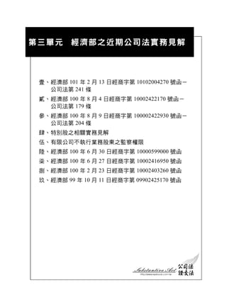 壹、經濟部 101 年 2 月 13 日經商字第 10102004270 號函－
  公司法第 241 條
貳、經濟部 100 年 8 月 4 日經商字第 10002422170 號函－
  公司法第 179 條
參、經濟部 100 年 8 月 9 日經商字第 100002422930 號函－
  公司法第 204 條
肆、特別股之相關實務見解
伍、有限公司不執行業務股東之監察權限
陸、經濟部 100 年 6 月 30 日經商字第 10000599000 號函
柒、經濟部 100 年 6 月 27 日經商字第 10002416950 號函
捌、經濟部 100 年 2 月 23 日經商字第 10002403260 號函
玖、經濟部 99 年 10 月 11 日經商字第 09902425170 號函
 