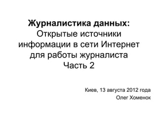 Журналистика данных:
   Открытые источники
информации в сети Интернет
  для работы журналиста
         Часть 2

              Киев, 13 августа 2012 года
                           Олег Хоменок
 