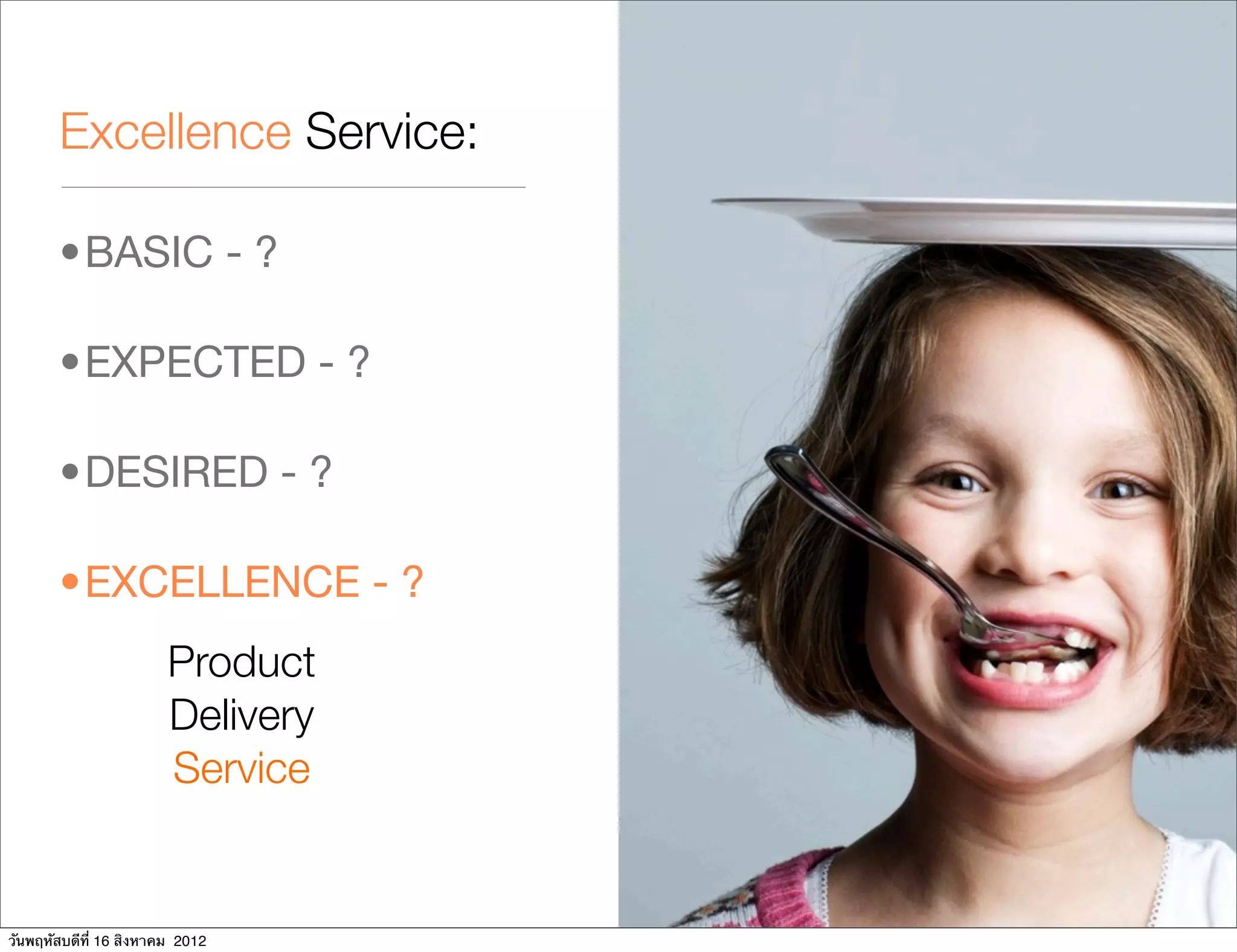 Excellence Service:

       •BASIC - ?

       •EXPECTED - ?

       •DESIRED - ?

       •EXCELLENCE - ?
                        Product
                        Delivery
                        Service


วันพฤหัสบดีที่ 16 สิงหาคม 2012
 