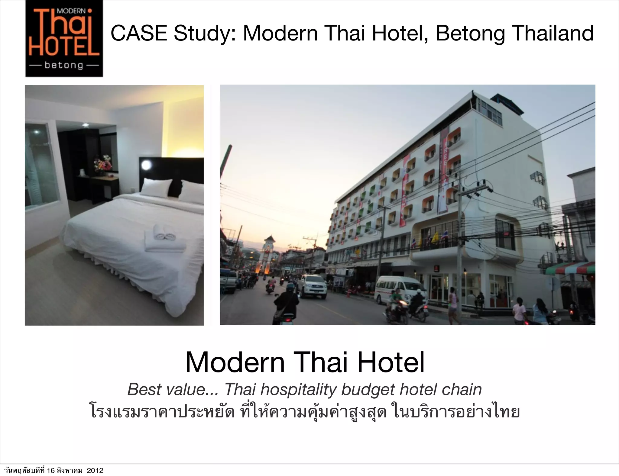 CASE Study: Modern Thai Hotel, Betong Thailand




                                        Modern Thai Hotel
                              Best value... Thai hospitality budget hotel chain
                         โรงแรมราคาประหยัด ที่ให้ความคุ้มค่าสูงสุด ในบริการอย่างไทย


วันพฤหัสบดีที่ 16 สิงหาคม 2012
 