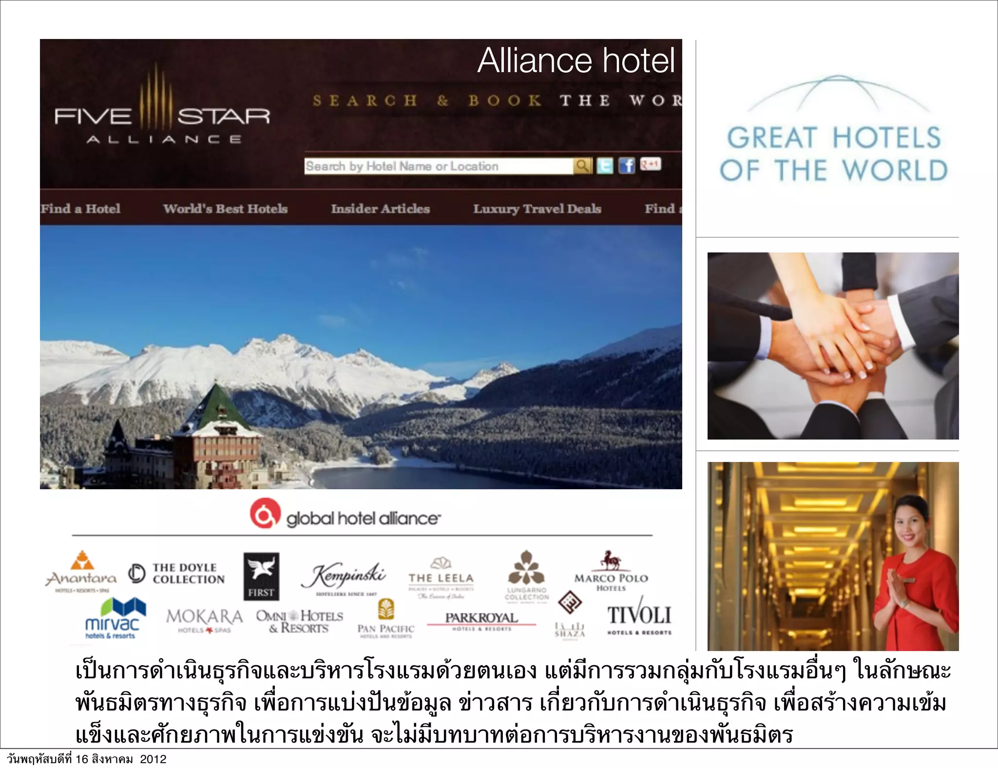 Alliance hotel




            เป็นการดําเนินธุรกิจและบริหารโรงแรมด้วยตนเอง แต่มีการรวมกลุ่มกับโรงแรมอื่นๆ ในลักษณะ
            พันธมิตรทางธุรกิจ เพื่อการแบ่งปันข้อมูล ข่าวสาร เกี่ยวกับการดําเนินธุรกิจ เพื่อสร้างความเข้ม
            แข็งและศักยภาพในการแข่งขัน จะไม่มีบทบาทต่อการบริหารงานของพันธมิตร
วันพฤหัสบดีที่ 16 สิงหาคม 2012
 